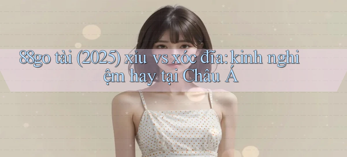 88go tài (2025) xỉu vs xóc đĩa kinh nghiệm hay tại Châu Á
