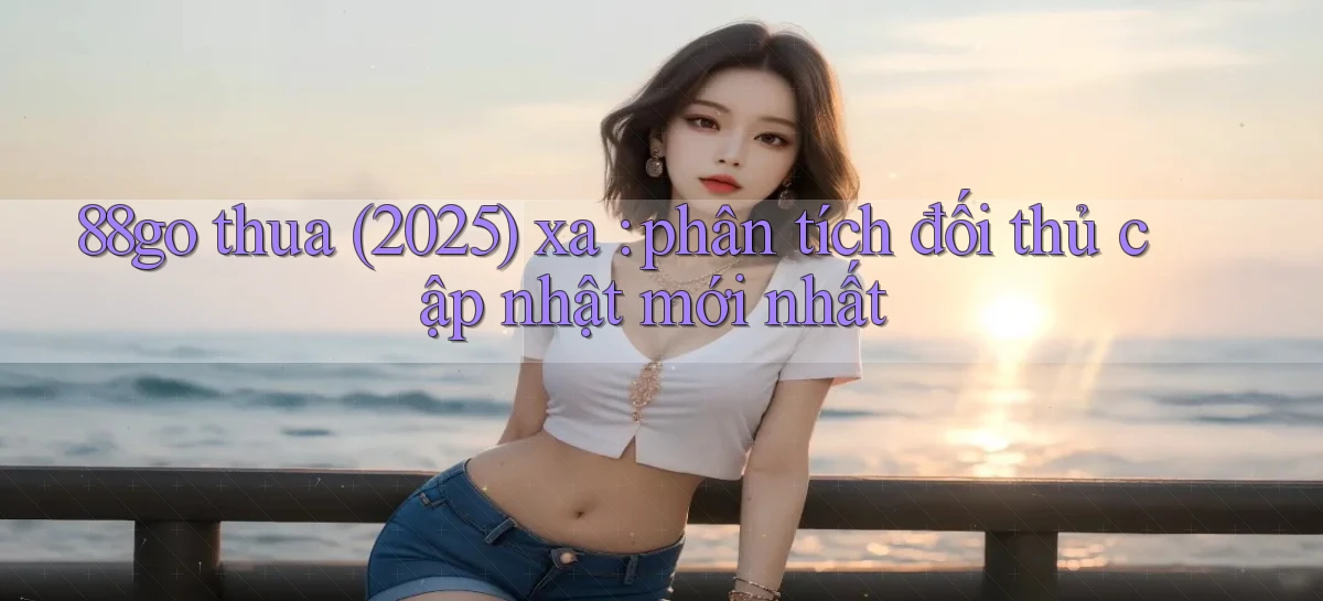 88go thua (2025) xa phân tích đối thủ cập nhật mới nhất