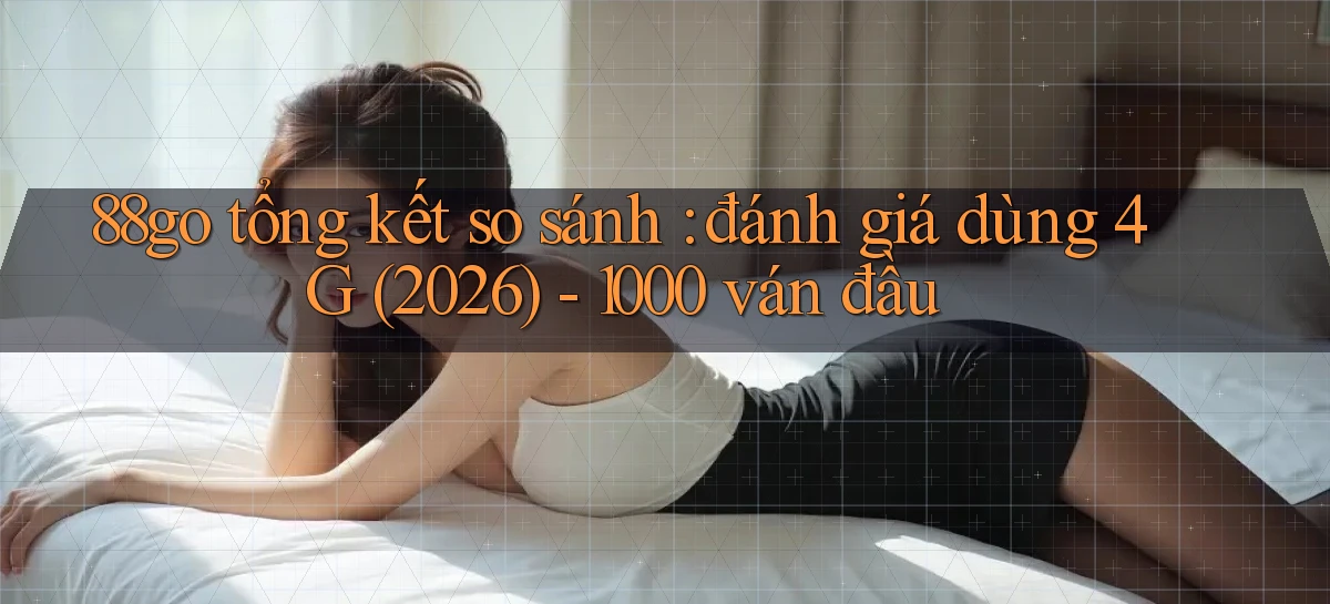 88go tổng kết so sánh đánh giá dùng 4G (2026)   1000 ván đầu