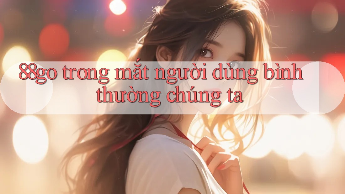 88go trong mắt người dùng bình thường chúng ta 88go trong mắt người dùng bình thường chúng ta