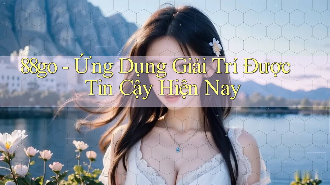 88go - Ứng Dụng Giải Trí Được Tin Cậy Hiện Nay 88go - Ứng Dụng Giải Trí Được Tin Cậy Hiện Nay