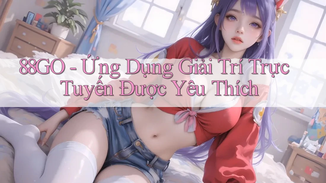 88GO - Ứng Dụng Giải Trí Trực Tuyến Được Yêu Thích 88GO - Ứng Dụng Giải Trí Trực Tuyến Được Yêu Thích