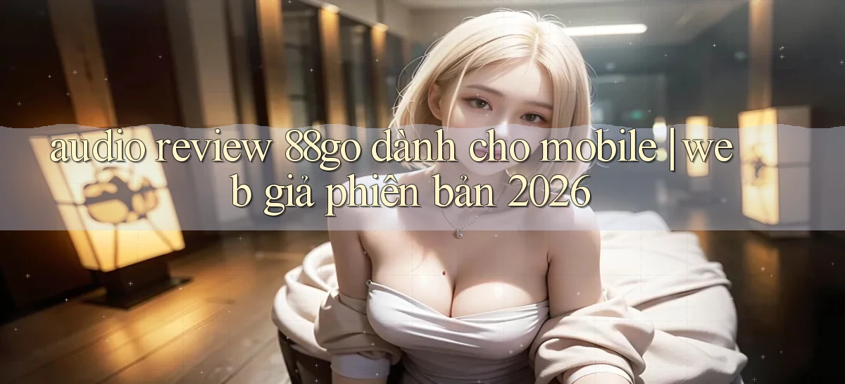 audio review 88go dành cho mobile web giả phiên bản 2026