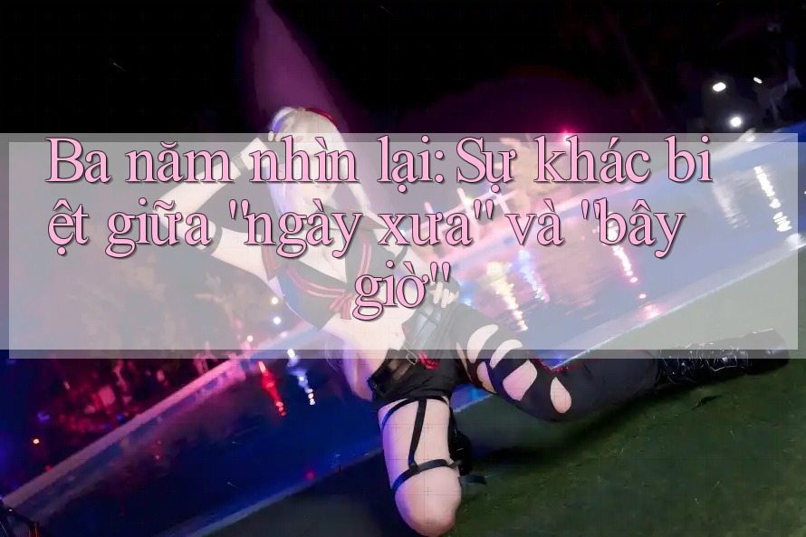 Ba năm nhìn lại: Sự khác biệt giữa “ngày xưa” và “bây giờ” Ba năm nhìn lại: Sự khác biệt giữa “ngày xưa” và “bây giờ”