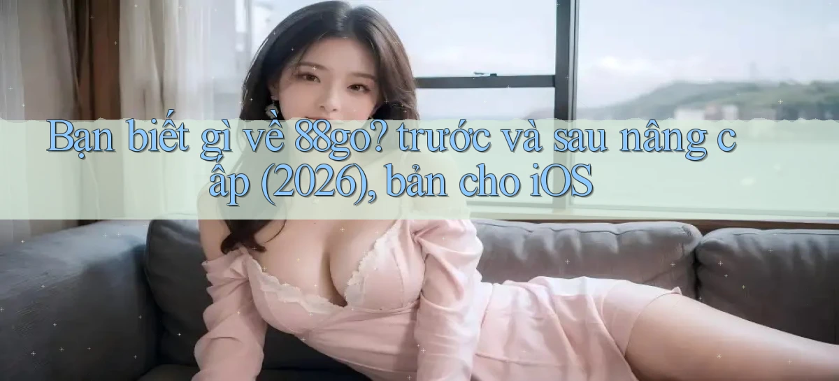 Bạn biết gì về 88go trước và sau nâng cấp (2026), bản cho iOS