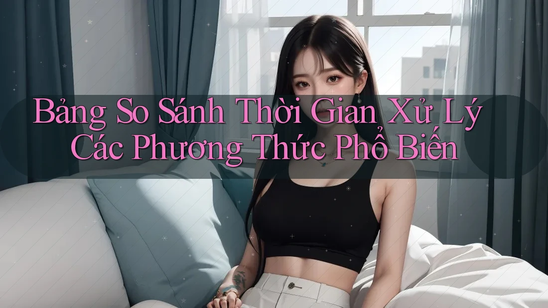 Bảng So Sánh Thời Gian Xử Lý Các Phương Thức Phổ Biến