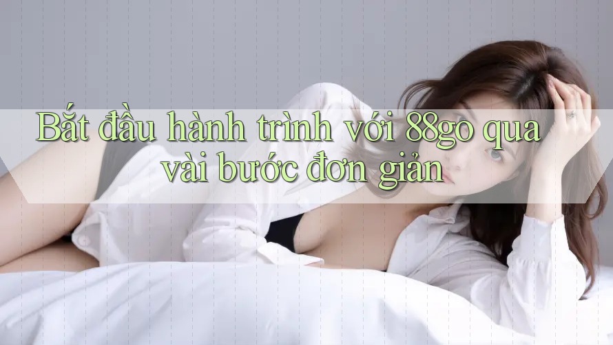 Bắt đầu hành trình với 88go qua vài bước đơn giản Bắt đầu hành trình với 88go qua vài bước đơn giản