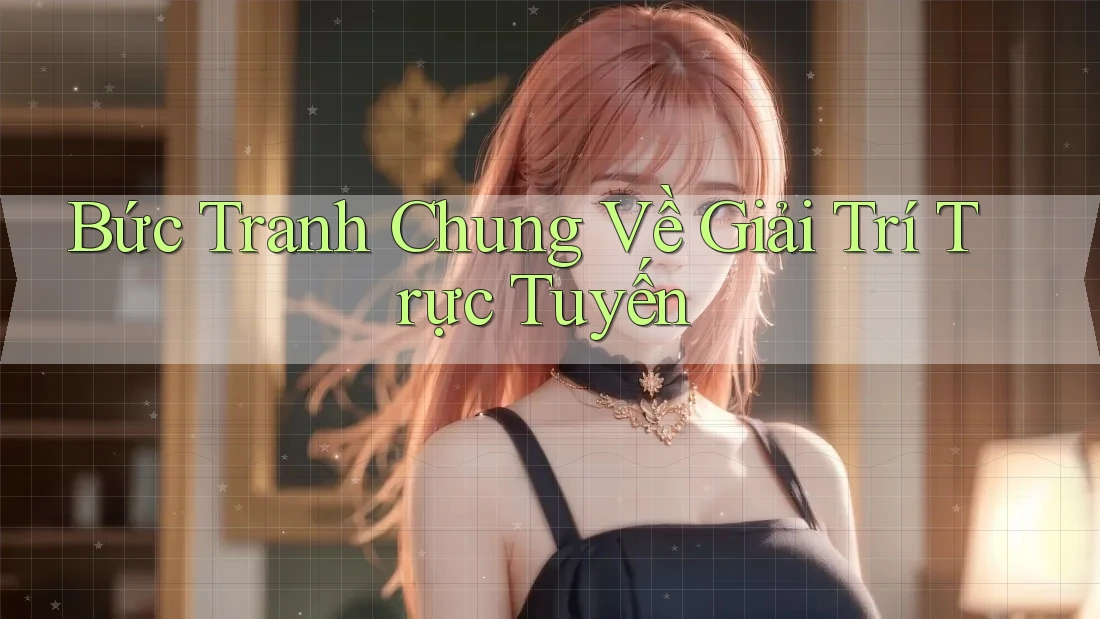Bức Tranh Chung Về Giải Trí Trực Tuyến Bức Tranh Chung Về Giải Trí Trực Tuyến