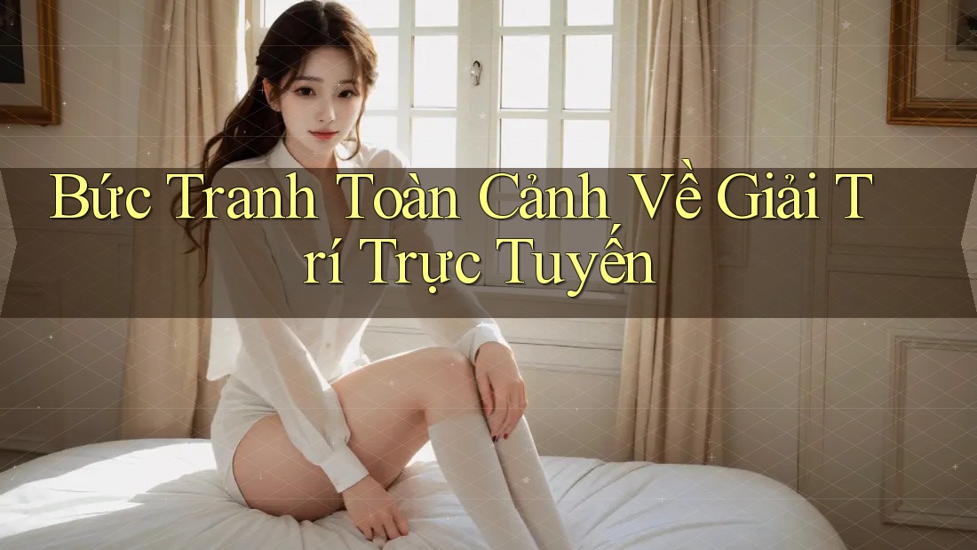 Bức Tranh Toàn Cảnh Về Giải Trí Trực Tuyến Bức Tranh Toàn Cảnh Về Giải Trí Trực Tuyến