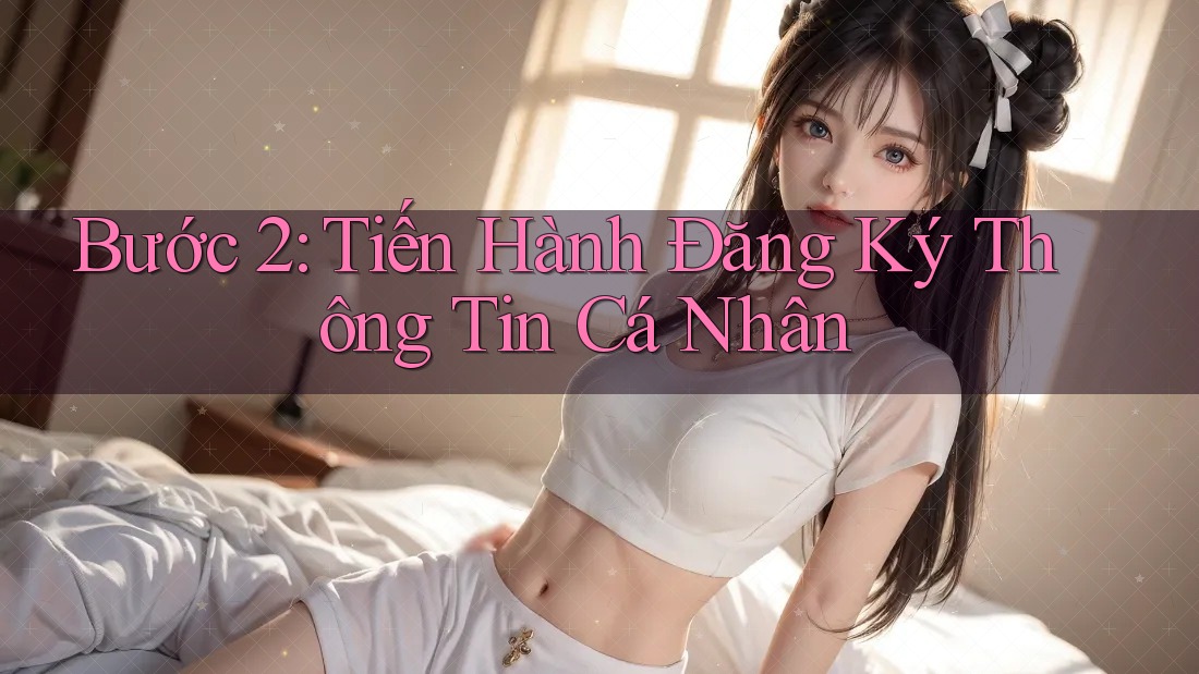 Bước 2: Tiến Hành Đăng Ký Thông Tin Cá Nhân
