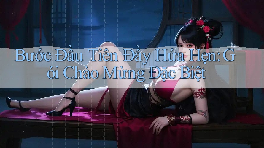 Bước Đầu Tiên Đầy Hứa Hẹn: Gói Chào Mừng Đặc Biệt Bước Đầu Tiên Đầy Hứa Hẹn: Gói Chào Mừng Đặc Biệt