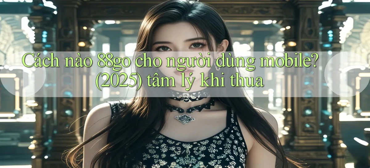 Cách nào 88go cho người dùng mobile (2025) tâm lý khi thua