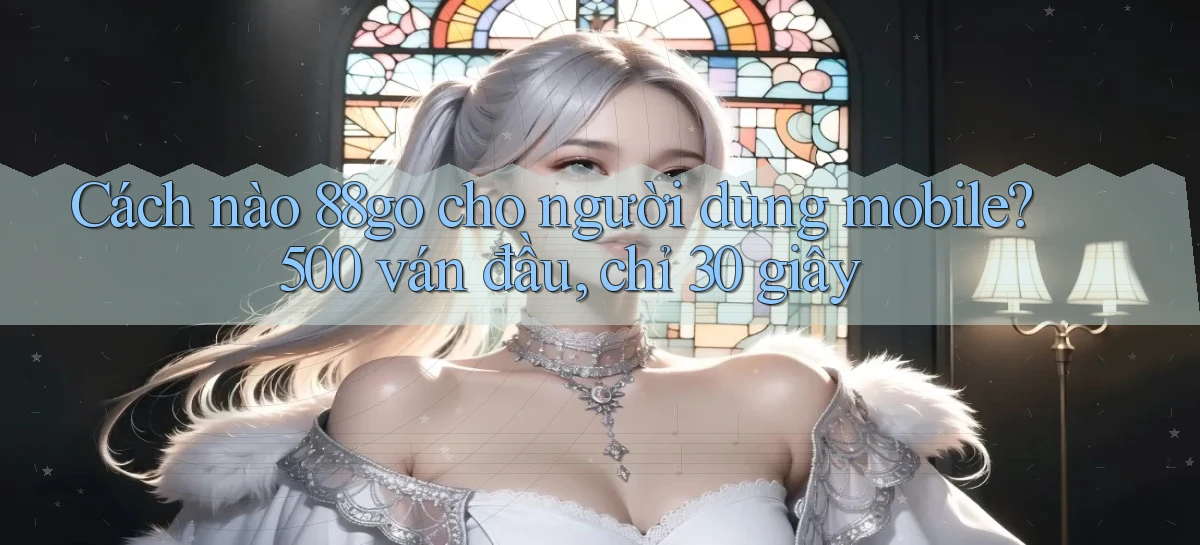 Cách nào 88go cho người dùng mobile, 500 ván đầu, chỉ 30 giây