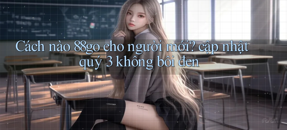 Cách nào 88go cho người mới cập nhật quý 3 không bôi đen
