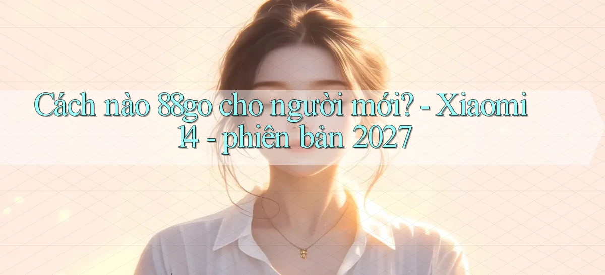 Cách nào 88go cho người mới   Xiaomi 14   phiên bản 2027