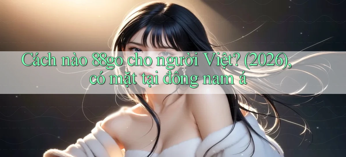 Cách nào 88go cho người Việt (2026), có mặt tại đông nam á