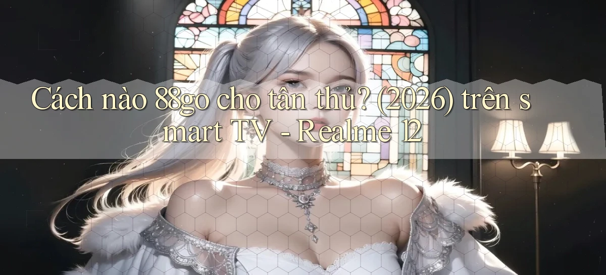 Cách nào 88go cho tân thủ (2026) trên smart TV   Realme 12