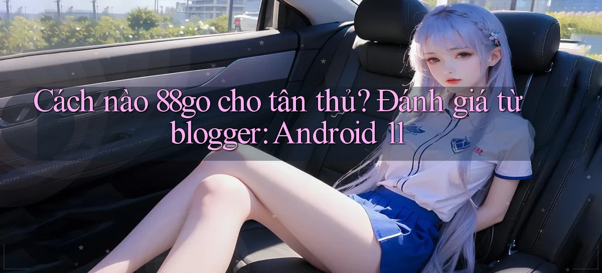 Cách nào 88go cho tân thủ đánh giá từ blogger Android 11