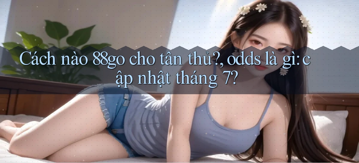 Cách nào 88go cho tân thủ, odds là gì cập nhật tháng 7