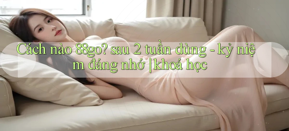 Cách nào 88go sau 2 tuần dùng   kỷ niệm đáng nhớ khoá học