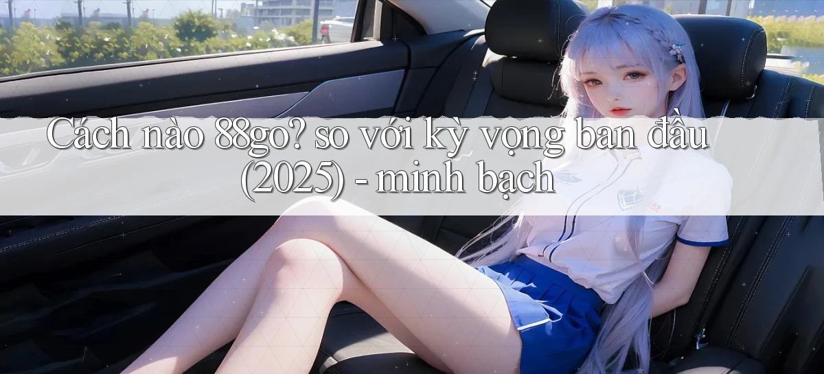 Cách nào 88go so với kỳ vọng ban đầu (2025)   minh bạch