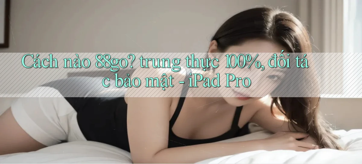 Cách nào 88go trung thực 100%, đối tác bảo mật   iPad Pro