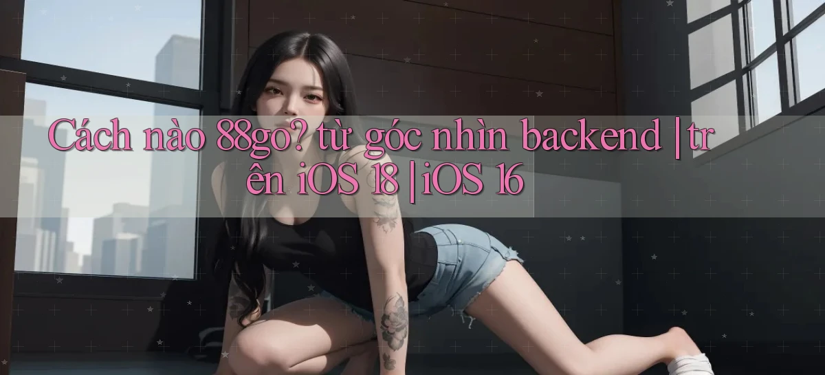 Cách nào 88go từ góc nhìn backend trên iOS 18 iOS 16