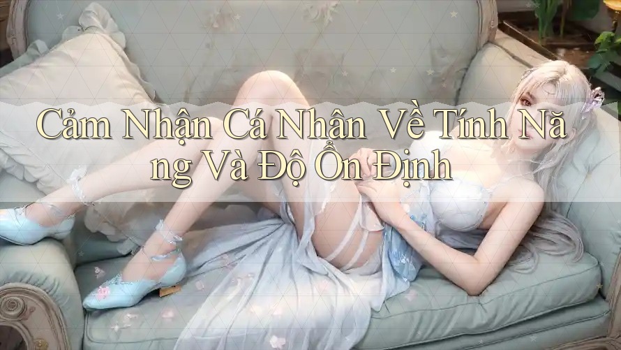Cảm Nhận Cá Nhân Về Tính Năng Và Độ Ổn Định Cảm Nhận Cá Nhân Về Tính Năng Và Độ Ổn Định
