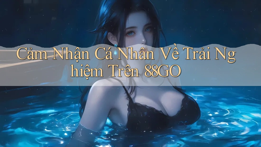 Cảm Nhận Cá Nhân Về Trải Nghiệm Trên 88GO Cảm Nhận Cá Nhân Về Trải Nghiệm Trên 88GO