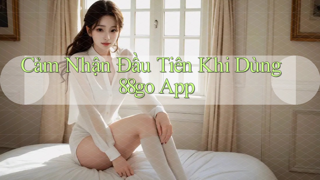 Cảm Nhận Đầu Tiên Khi Dùng 88go App Cảm Nhận Đầu Tiên Khi Dùng 88go App