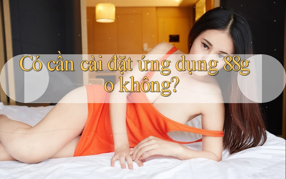 Có cần cài đặt ứng dụng 88go không? Có cần cài đặt ứng dụng 88go không?