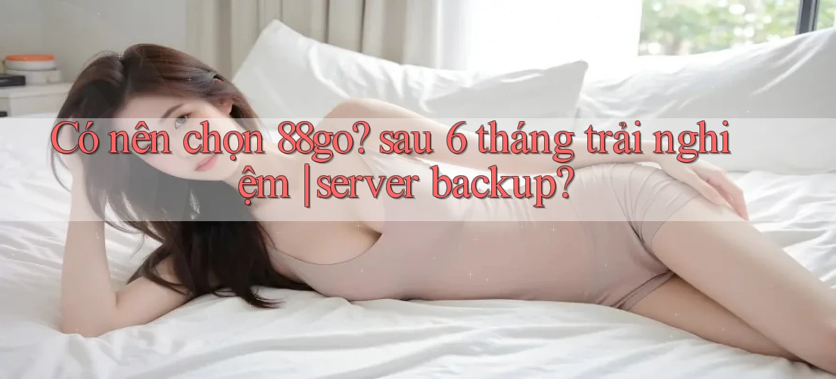 Có nên chọn 88go sau 6 tháng trải nghiệm server backup