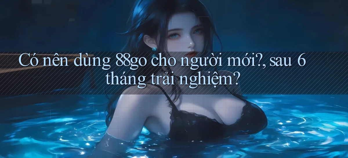Có nên dùng 88go cho người mới, sau 6 tháng trải nghiệm