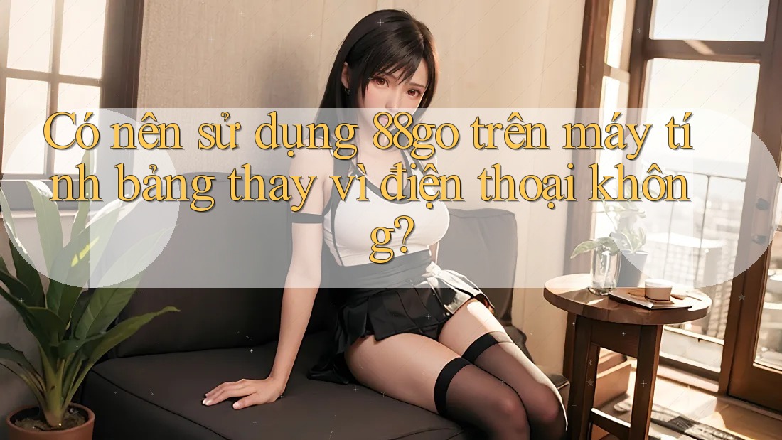 Có nên sử dụng 88go trên máy tính bảng thay vì điện thoại không? Có nên sử dụng 88go trên máy tính bảng thay vì điện thoại không?