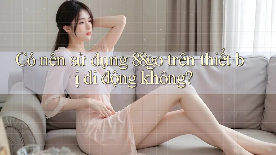 Có nên sử dụng 88go trên thiết bị di động không? Có nên sử dụng 88go trên thiết bị di động không?