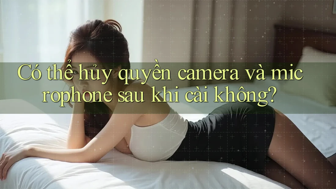 Có thể hủy quyền camera và microphone sau khi cài không? Có thể hủy quyền camera và microphone sau khi cài không?