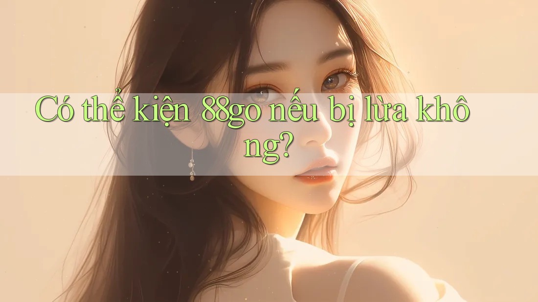 Có thể kiện 88go nếu bị lừa không?