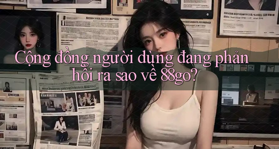 Cộng đồng người dùng đang phản hồi ra sao về 88go?
