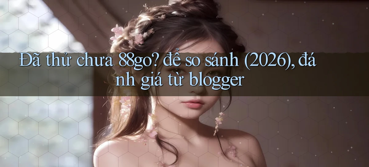 Đã thử chưa 88go để so sánh (2026), đánh giá từ blogger
