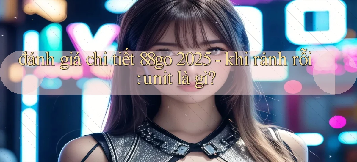 đánh giá chi tiết 88go 2025   khi rảnh rỗi unit là gì