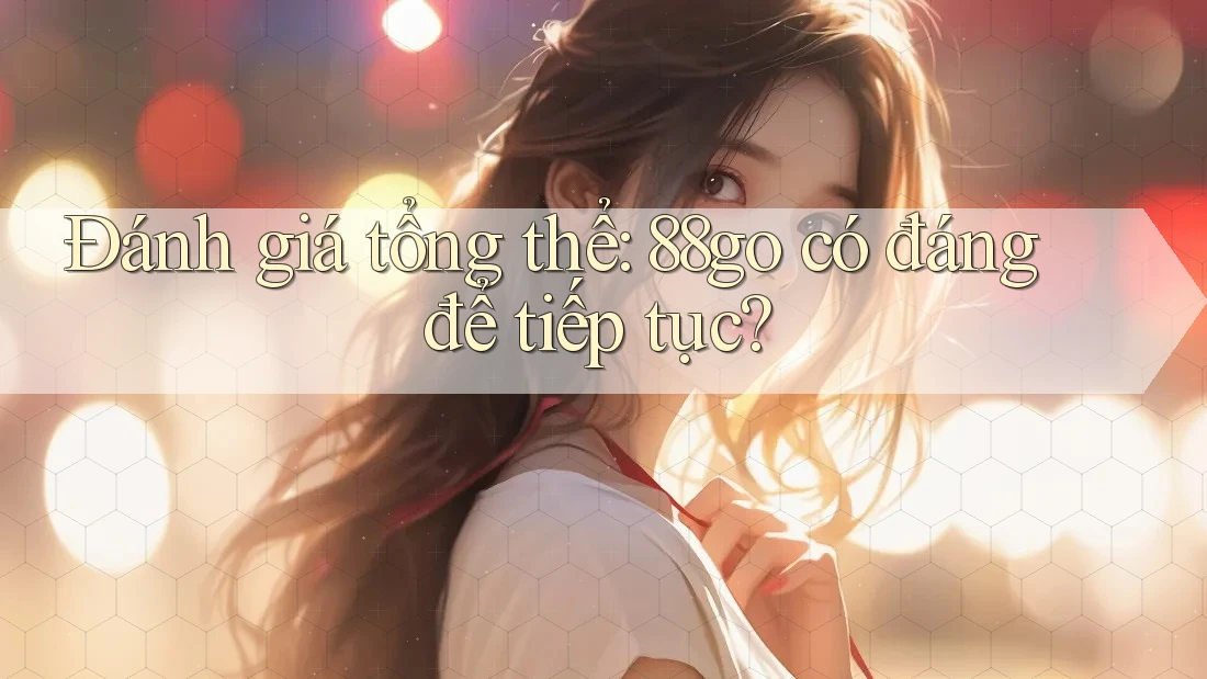 Đánh giá tổng thể: 88go có đáng để tiếp tục? Đánh giá tổng thể: 88go có đáng để tiếp tục?