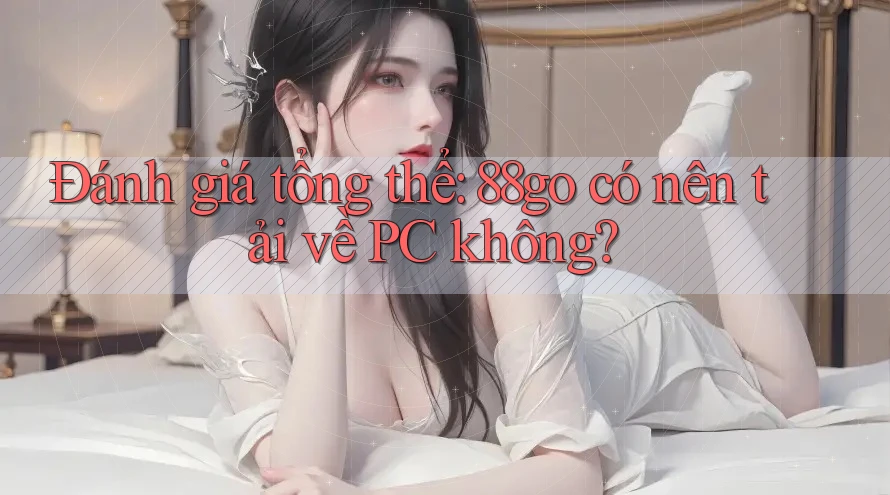 Đánh giá tổng thể: 88go có nên tải về PC không? Đánh giá tổng thể: 88go có nên tải về PC không?