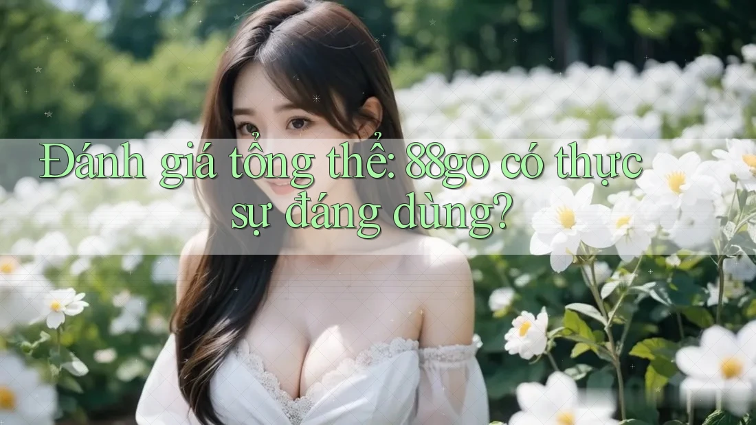Đánh giá tổng thể: 88go có thực sự đáng dùng? Đánh giá tổng thể: 88go có thực sự đáng dùng?