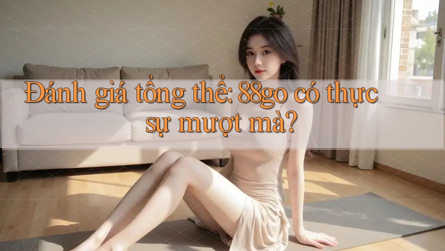 Đánh giá tổng thể: 88go có thực sự mượt mà? Đánh giá tổng thể: 88go có thực sự mượt mà?