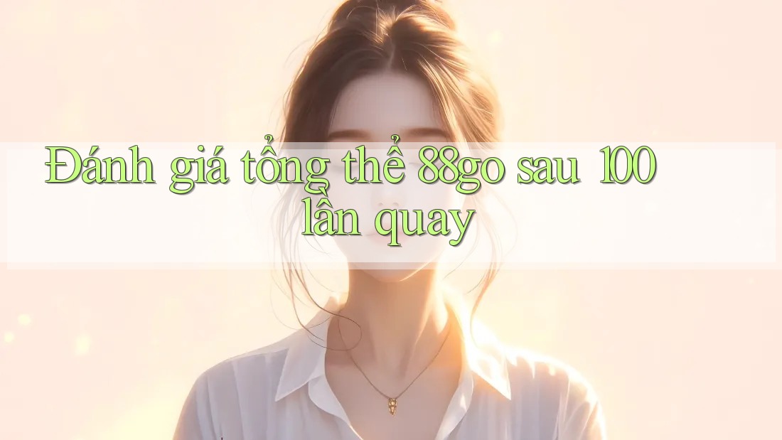 Đánh giá tổng thể 88go sau 100 lần quay Đánh giá tổng thể 88go sau 100 lần quay