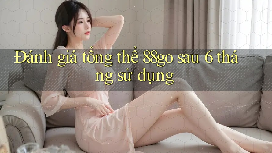 Đánh giá tổng thể 88go sau 6 tháng sử dụng Đánh giá tổng thể 88go sau 6 tháng sử dụng