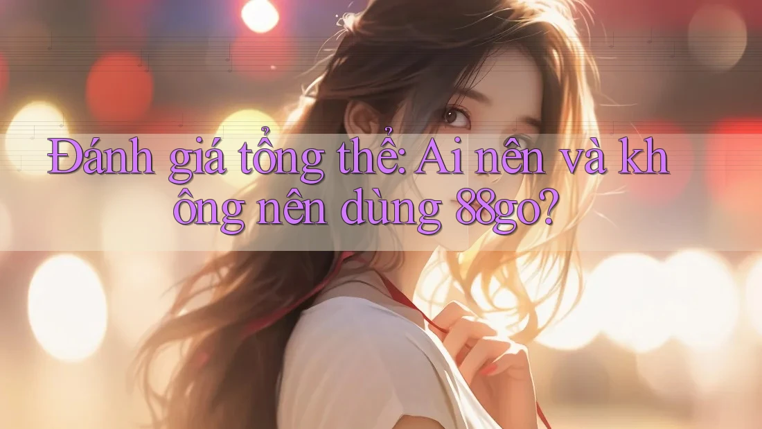 Đánh giá tổng thể: Ai nên và không nên dùng 88go?