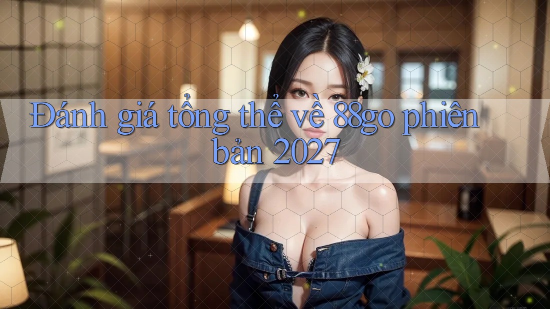Đánh giá tổng thể về 88go phiên bản 2027 Đánh giá tổng thể về 88go phiên bản 2027