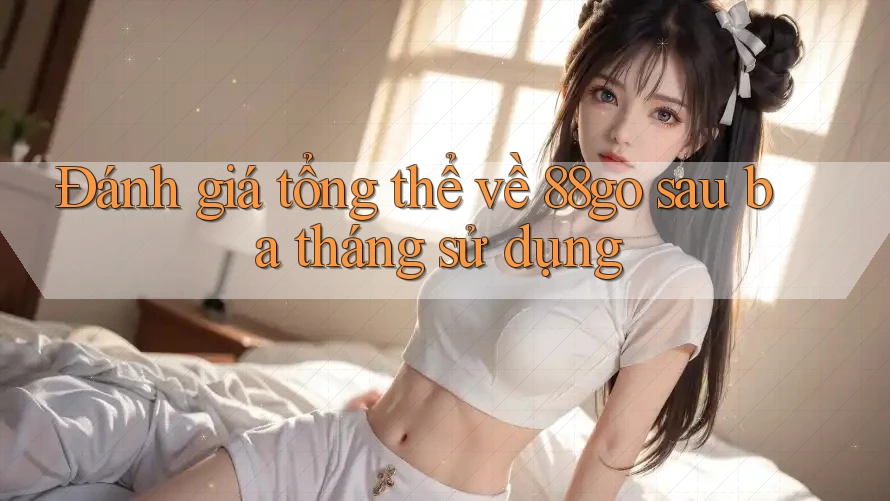 Đánh giá tổng thể về 88go sau ba tháng sử dụng Đánh giá tổng thể về 88go sau ba tháng sử dụng