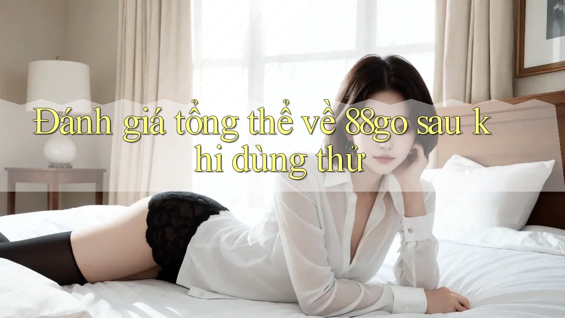 Đánh giá tổng thể về 88go sau khi dùng thử Đánh giá tổng thể về 88go sau khi dùng thử